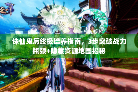 诛仙鬼厉终极培养指南，3步突破战力瓶颈+隐藏资源地图揭秘