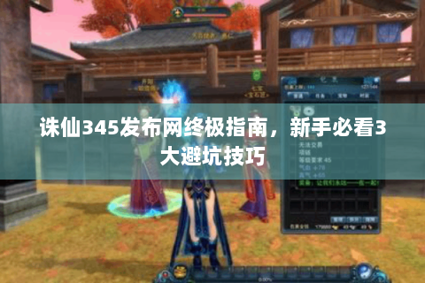 诛仙345发布网终极指南，新手必看3大避坑技巧