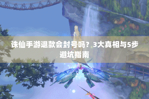 诛仙手游退款会封号吗？3大真相与5步避坑指南