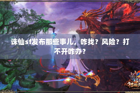 诛仙sf发布那些事儿，咋找？风险？打不开咋办？