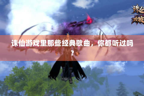 诛仙游戏里那些经典歌曲，你都听过吗？