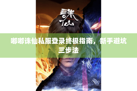 嘟嘟诛仙私服登录终极指南，新手避坑三步法