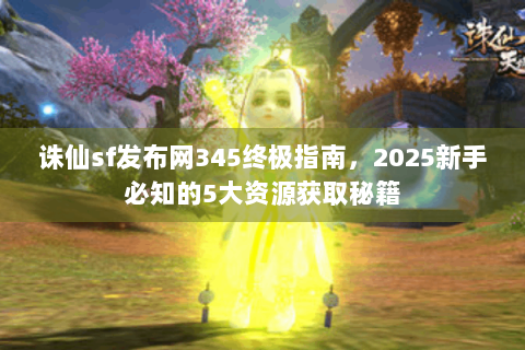 诛仙sf发布网345终极指南，2025新手必知的5大资源获取秘籍