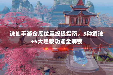 诛仙手游仓库位置终极指南，3种解法+5大隐藏功能全解锁