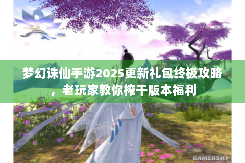 梦幻诛仙手游2025更新礼包终极攻略，老玩家教你榨干版本福利