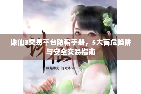 诛仙3交易平台防骗手册，5大高危陷阱与安全交易指南