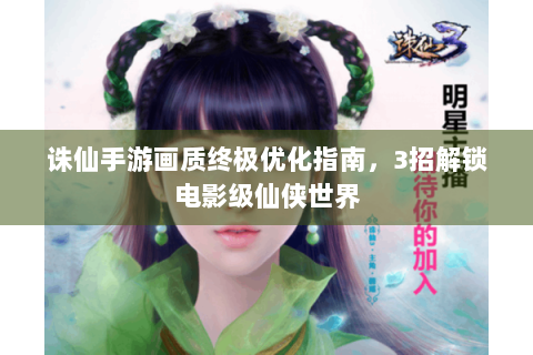 诛仙手游画质终极优化指南，3招解锁电影级仙侠世界