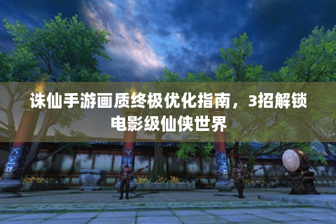 诛仙手游画质终极优化指南，3招解锁电影级仙侠世界