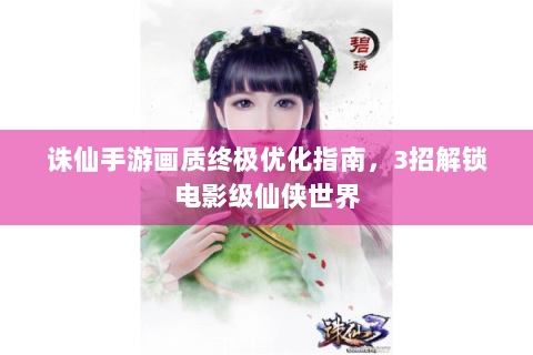 诛仙手游画质终极优化指南，3招解锁电影级仙侠世界