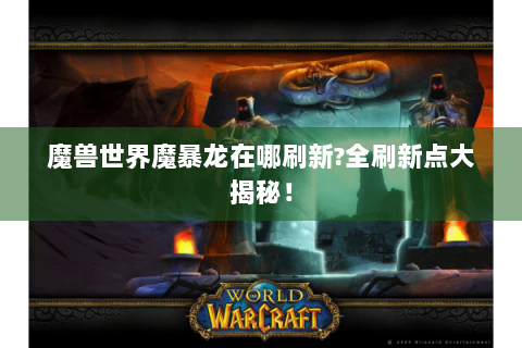 魔兽世界魔暴龙在哪刷新?全刷新点大揭秘！