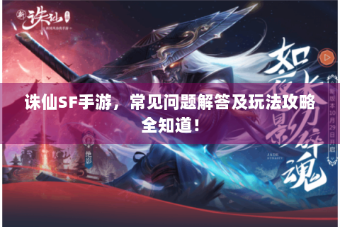 诛仙SF手游，常见问题解答及玩法攻略全知道！