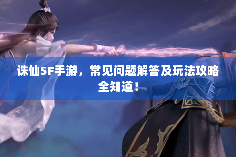 诛仙SF手游，常见问题解答及玩法攻略全知道！