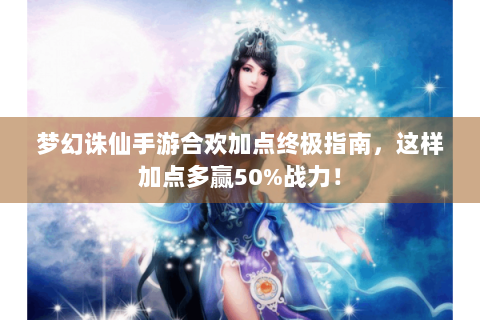 梦幻诛仙手游合欢加点终极指南，这样加点多赢50%战力！