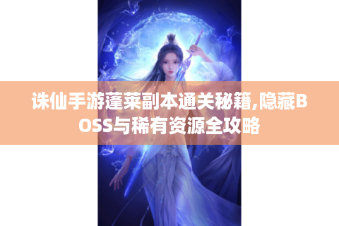 诛仙手游蓬莱副本通关秘籍,隐藏BOSS与稀有资源全攻略