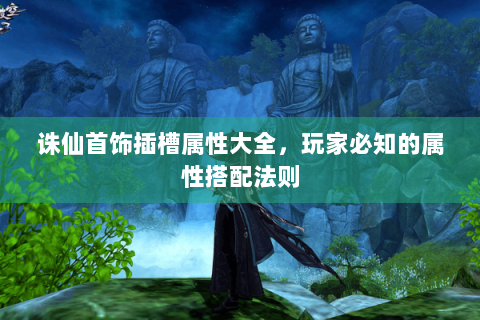 诛仙首饰插槽属性大全，玩家必知的属性搭配法则