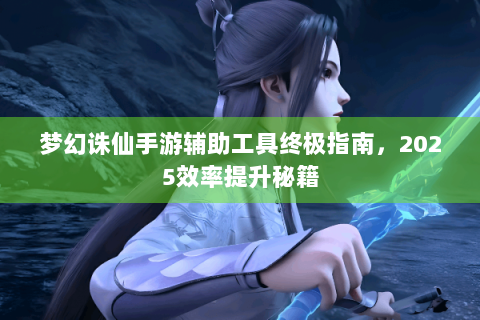 梦幻诛仙手游辅助工具终极指南，2025效率提升秘籍