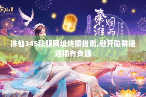 诛仙345私服网址终极指南,避开陷阱速通稀有资源