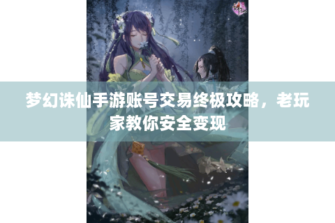 梦幻诛仙手游账号交易终极攻略，老玩家教你安全变现