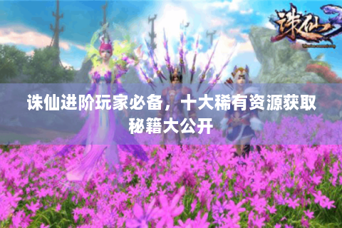 诛仙进阶玩家必备，十大稀有资源获取秘籍大公开