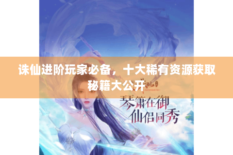 诛仙进阶玩家必备，十大稀有资源获取秘籍大公开