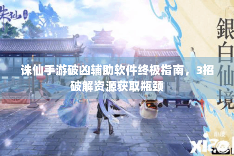 诛仙手游破凶辅助软件终极指南，3招破解资源获取瓶颈
