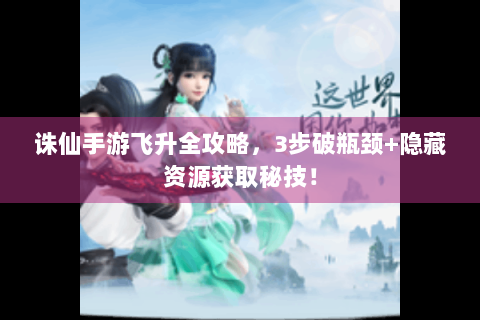 诛仙手游飞升全攻略，3步破瓶颈+隐藏资源获取秘技！