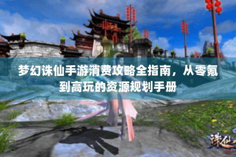 梦幻诛仙手游消费攻略全指南，从零氪到高玩的资源规划手册