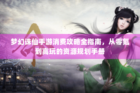 梦幻诛仙手游消费攻略全指南，从零氪到高玩的资源规划手册