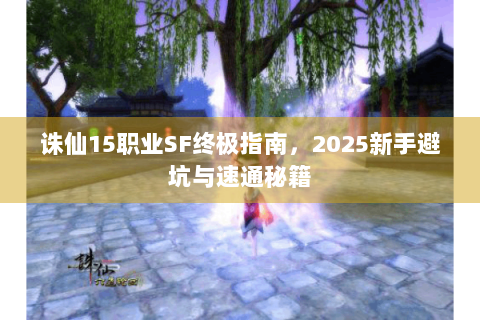 诛仙15职业SF终极指南，2025新手避坑与速通秘籍