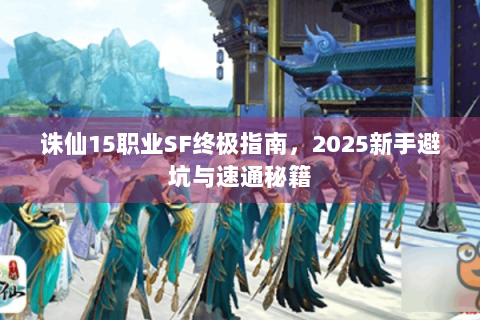 诛仙15职业SF终极指南，2025新手避坑与速通秘籍