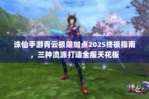 诛仙手游青云极限加点2025终极指南，三种流派打造全服天花板