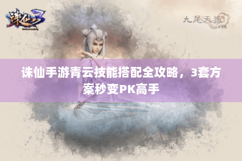 诛仙手游青云技能搭配全攻略，3套方案秒变PK高手