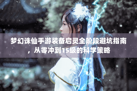 梦幻诛仙手游装备启灵全阶段避坑指南，从零冲到15级的科学策略