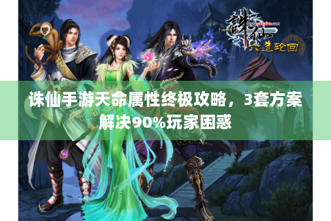 诛仙手游天命属性终极攻略，3套方案解决90%玩家困惑
