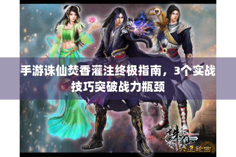 手游诛仙焚香灌注终极指南，3个实战技巧突破战力瓶颈