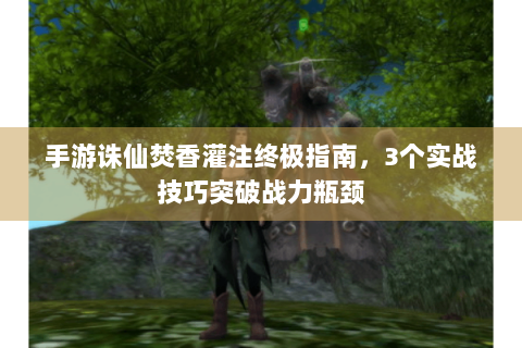 手游诛仙焚香灌注终极指南，3个实战技巧突破战力瓶颈