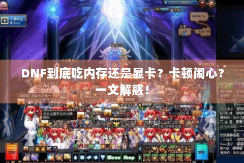 DNF到底吃内存还是显卡？卡顿闹心？一文解惑！