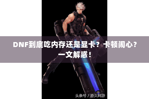DNF到底吃内存还是显卡？卡顿闹心？一文解惑！