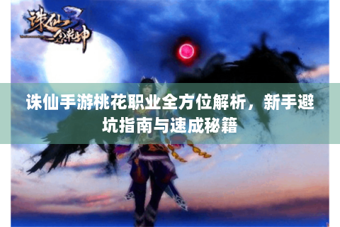 诛仙手游桃花职业全方位解析，新手避坑指南与速成秘籍
