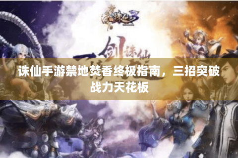 诛仙手游禁地焚香终极指南，三招突破战力天花板