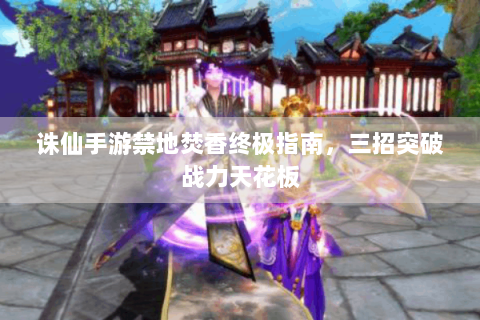 诛仙手游禁地焚香终极指南，三招突破战力天花板