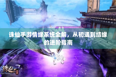 诛仙手游情缘系统全解，从初遇到结缘的进阶指南