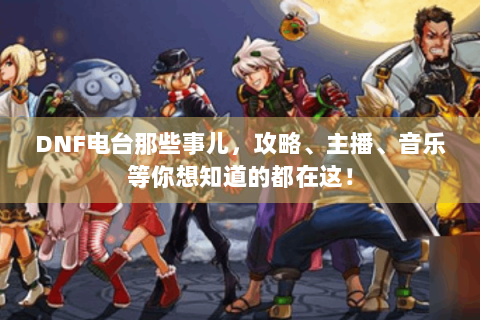 DNF电台那些事儿，攻略、主播、音乐等你想知道的都在这！