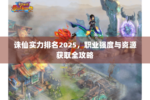 诛仙实力排名2025，职业强度与资源获取全攻略