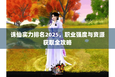 诛仙实力排名2025，职业强度与资源获取全攻略
