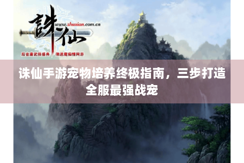 诛仙手游宠物培养终极指南，三步打造全服最强战宠