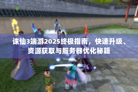 诛仙3端游2025终极指南，快速升级、资源获取与服务器优化秘籍