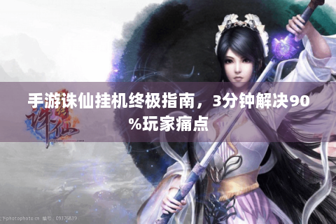 手游诛仙挂机终极指南，3分钟解决90%玩家痛点