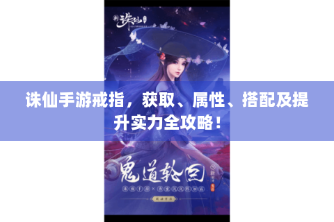 诛仙手游戒指，获取、属性、搭配及提升实力全攻略！
