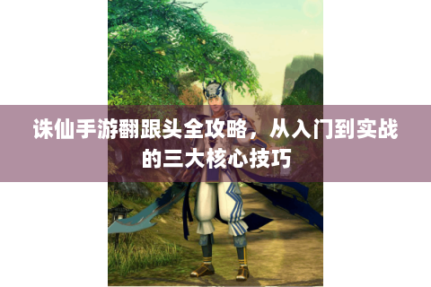 诛仙手游翻跟头全攻略，从入门到实战的三大核心技巧